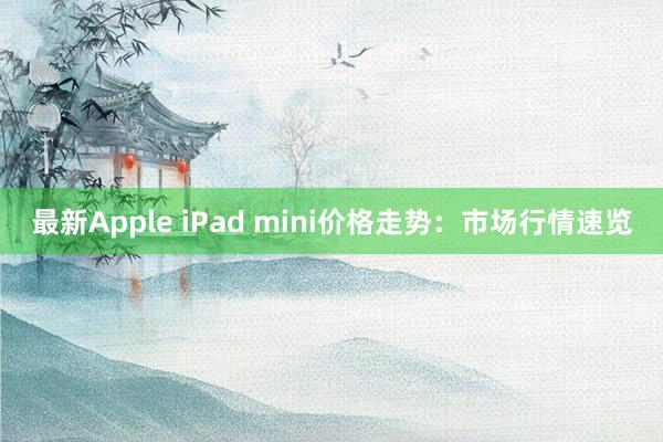 最新Apple iPad mini价格走势：市场行情速览